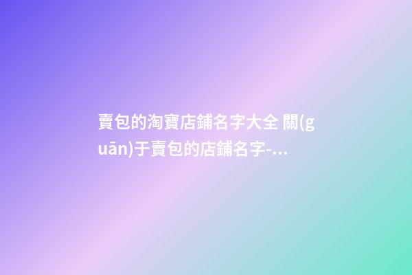 賣包的淘寶店鋪名字大全 關(guān)于賣包的店鋪名字-名學(xué)網(wǎng)